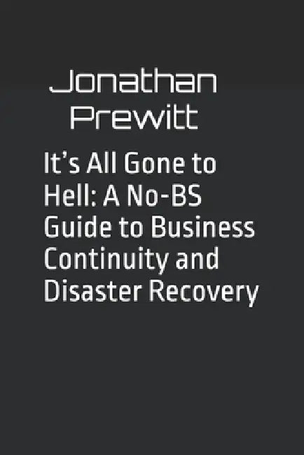 It's All Gone to Hell: A No-BS Guide to Business Continuity and Disaster Recovery by Jonathan Prewitt