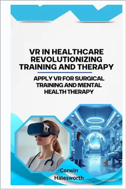 VR in Healthcare Revolutionizing Training and Therapy: Apply VR for surgical training and mental health therapy by Halesworth, Corwin