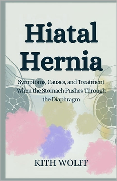 Hiatal Hernia: Symptoms, Causes, and Treatment When the Stomach Pushes Through the Diaphragm by Kith Wolff