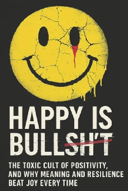 Happy Is Bullsh*t: The toxic cult of positivity, and why meaning and resilience beat joy every time by Martin Mint