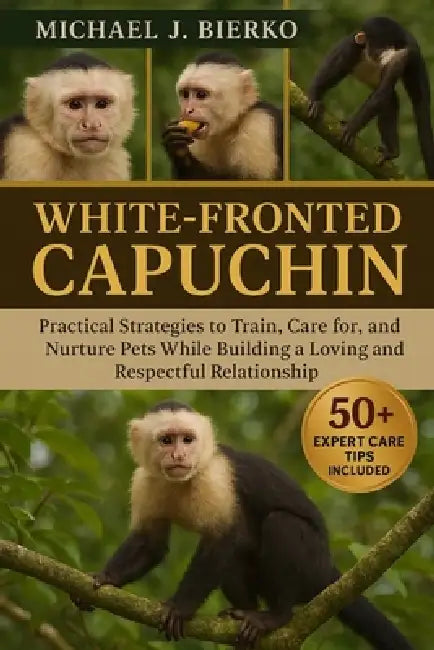 White-Fronted Capuchin: Practical Strategies to Train, Care for, and Nurture Pets While Building a Loving and Respectful Relationship by Michael J. Bierko