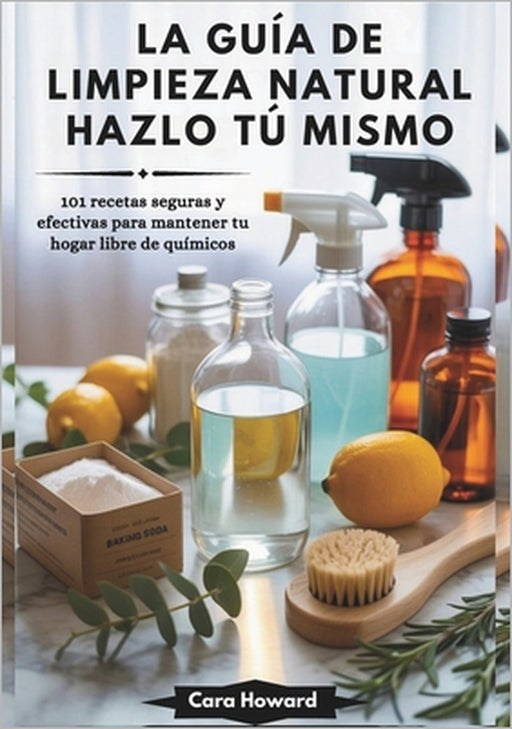 La Guía de Limpieza Natural Hazlo Tú Mismo: 101 recetas seguras y efectivas para mantener tu hogar libre de químicos by Cara Howard