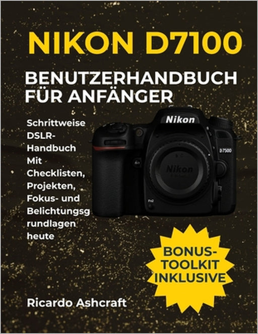 Nikon D7100 Benutzerhandbuch Für Anfänger: Schrittweise DSLR-Handbuch Mit Checklisten, Projekten, Fokus- und Belichtungsgrundlagen heute by Ricardo Ashcraft