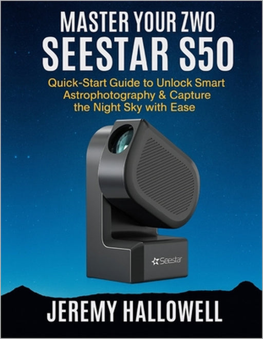 Master Your ZWO Seestar S50: Quick-Start Guide to Unlock Smart Astrophotography & Capture the Night Sky with Ease by Jeremy Hallowell