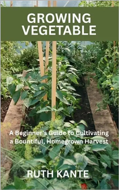 Growing Vegetable: A Beginner's Guide to Cultivating a Bountiful, Homegrown Harvest by Kante, Ruth