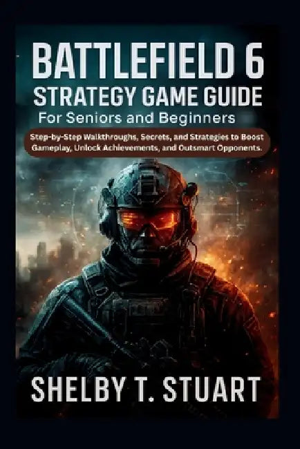 Battlefield 6 Strategy Game Guide for Seniors and Beginners: Step-by-Step Walkthroughs, Secrets, and Strategies to Boost Gameplay, Unlock Achievements by Shelby T. Stuart