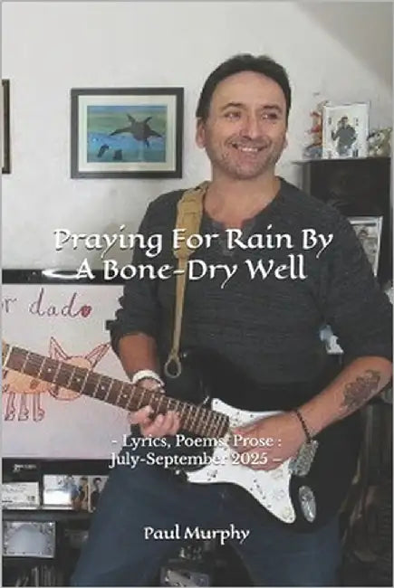 Praying For Rain By A Bone-Dry Well: - Lyrics, Poems, Prose: July-September 2025 - by Murphy, Paul