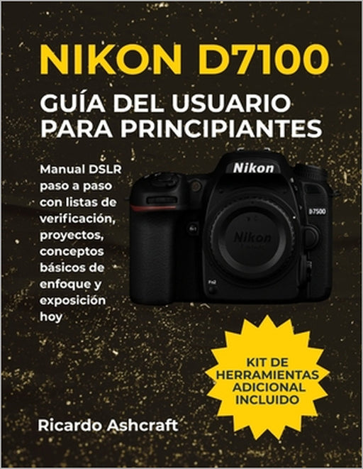 Nikon D7100 Guía del Usuario Para Principiantes: Manual DSLR paso a paso con listas de verificación, proyectos, conceptos básicos de enfoque y exposic by Ricardo Ashcraft