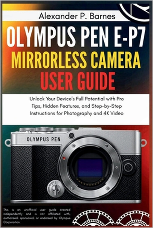 Olympus Pen E-P7 Mirrorless Camera User Guide: Unlock Your Device's Full Potential with Pro Tips, Hidden Features, and Step-by-Step Instructions for P by Alexander P. Barnes