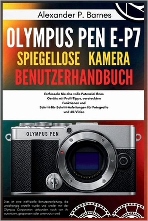 Olympus Pen E-P7 Spiegellose Kamera Benutzerhandbuch: Entfesseln Sie das volle Potenzial Ihres Geräts mit Profi-Tipps, versteckten Funktionen und Schr by Alexander P. Barnes, Alexander P. Barnes