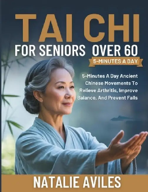 Tai chi for seniors over 60: 5-Minutes A Day Ancient Chinese Movements To Relieve Arthritis, Improve Balance, And Prevent Falls by Natalie Aviles