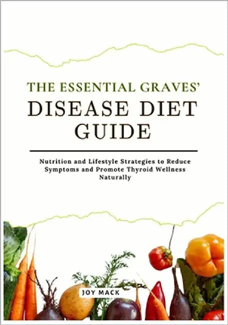 The Essential Graves' Disease Diet Guide: Nutrition and Lifestyle Strategies to Reduce Symptoms and Promote Thyroid Wellness Naturally by Mack, Joy