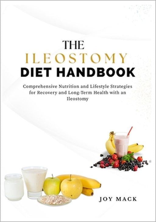 The Ileostomy Diet Handbook: Comprehensive Nutrition and Lifestyle Strategies for Recovery and Long-Term Health with an Ileostomy by Joy Mack