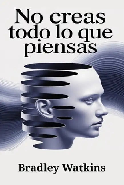 No creas todo lo que piensas: Cómo superar los pensamientos negativos, dejar de pensar demasiado y desarrollar una mentalidad positiva para lograr paz by Bradley Watkins