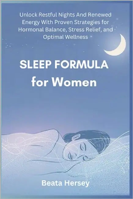 Sleep Formula for Women: Unlock Restful Nights And Renewed Energy With Proven Strategies for Hormonal Balance, Stress Relief, and Optimal Wellness by Hersey, Beata