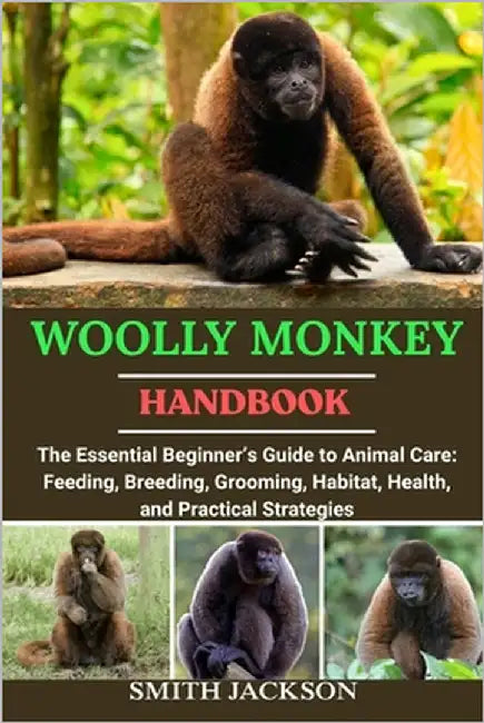 Woolly Monkey: The Essential Beginner's Guide to Animal Care: Feeding, Breeding, Grooming, Habitat, Health, and Practical Strategies by Jackson, Smith