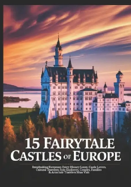 15 Fairytale Castles of Europe: Breathtaking Fortresses Every History Lover, Castle Lovers, Cultural Travelers, Solo Explorers, Couples, Families & Ar by Jakes Porto