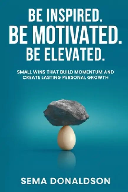 Be Inspired. Be Motivated. Be Elevated.: Small Wins That Build Momentum and Create Lasting Personal Growth by Sema Donaldson