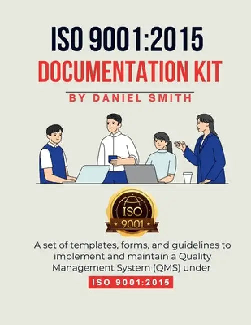 ISO 9001: 2015 DOCUMENTATION KIT: A set of templates, forms, and guidelines to implement and maintain a Quality Management System (QMS) under ISO 9001 by Daniel Smith