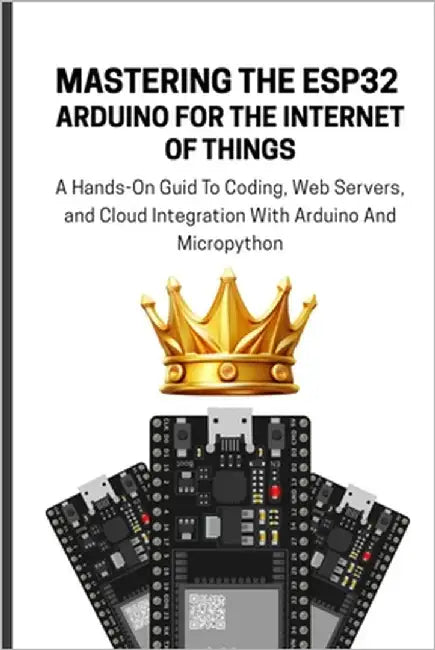 Mastering the Esp32 Arduino for the Internet of Things: A Hands-On Guid To Coding, Web Servers, and Cloud Integration With Arduino And Micropython by Lawrence, Alicia