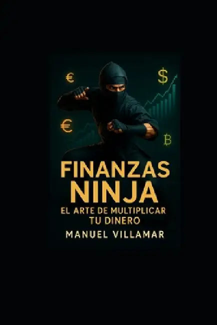 Finanzas Ninja: El arte de multiplicar tu dinero: Guía práctica para ahorrar, invertir e incrementar tus ingresos sin importar tu nivel financiero by Manuel Gregorio Villamar Mendoza