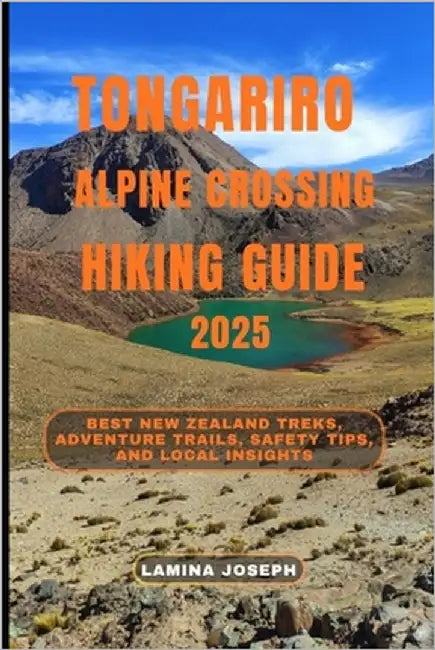 Tongariro Alpine Crossing Hiking Guide 2025: Best New Zealand Treks, Adventure Trails, Safety Tips, and Local Insights by Joseph, Lamina