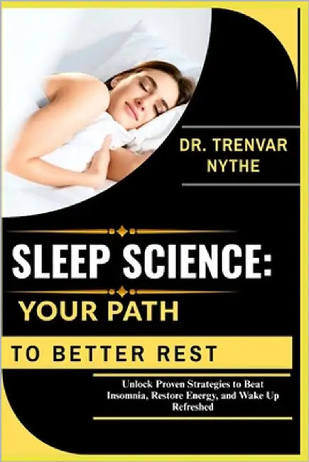 Sleep Science: YOUR PATH TO BETTER REST: Unlock Proven Strategies to Beat Insomnia, Restore Energy, and Wake Up Refreshed by Nythe, Dr Trenvar