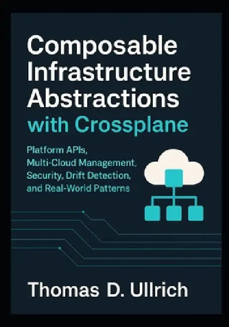 Composable Infrastructure Abstractions with Crossplane: Platform APIs, Multi-Cloud Management, Security, Drift Detection, and Real-World Patterns by Thomas D. Ullrich