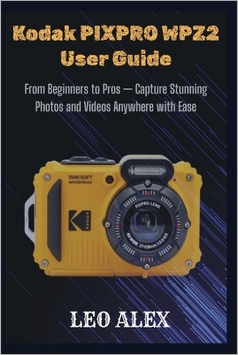 Kodak PIXPRO WPZ2 User Guide: From Beginners to Pros - Capture Stunning Photos and Videos Anywhere with Ease by Leo Alex