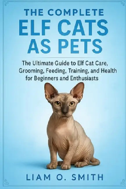 The Complete Elf Cats as Pets: The Ultimate Guide to Elf Cat Care, Grooming, Feeding, Training, and Health for Beginners and Enthusiasts by Liam O. Smith