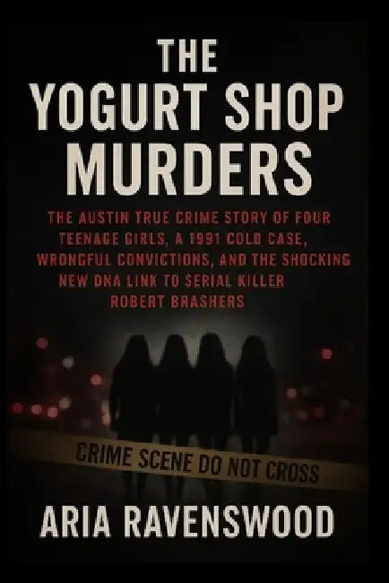 The Yogurt Shop Murders: The Austin True Crime Story of Four Teenage Girls, a 1991 Cold Case, Wrongful Convictions, and the Shocking New DNA Link to S by Aria Ravenswood
