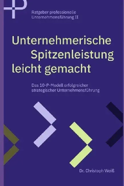 Unternehmerische Spitzenleistung leicht gemacht: Das 10 P Modell erfolgreicher strategischer Unternehmensführung by Christoph Weiß