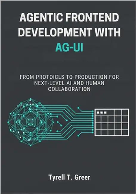 Agentic Frontend Development with AG-UI: From Protocols to Production for Next-Level AI and Human Collaboration by Greer, Tyrell T.