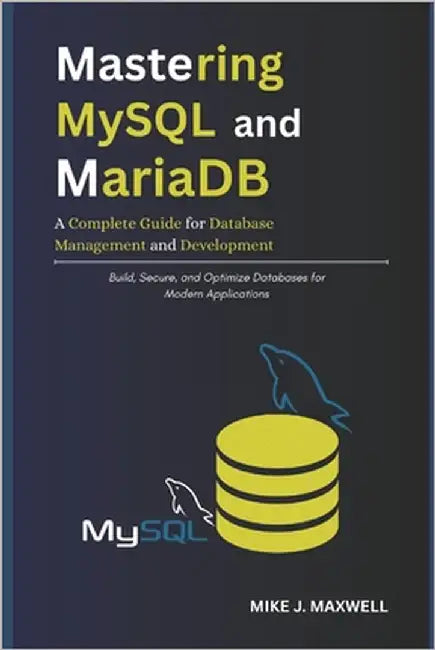 Mastering MySQL and MariaDB: A Complete Guide for Database Management and Development: Build, Secure, and Optimize Databases for Modern Applications by Maxwell, Mike J.