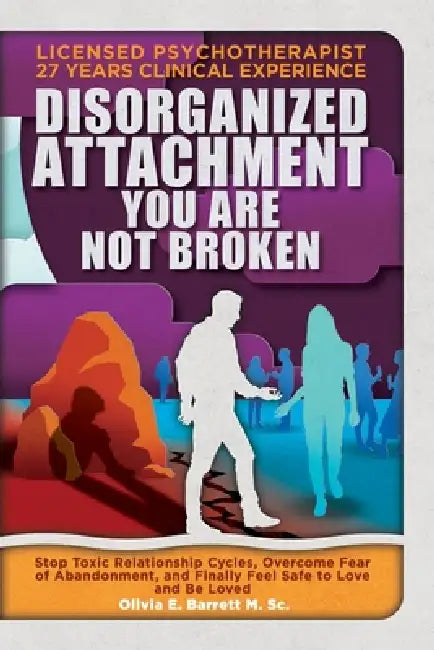 Disorganized Attachment You Are Not Broken: Stop Toxic Relationship Cycles, Overcome Fear of Abandonment, and Finally Feel Safe to Love and Be Loved by Olivia E. Barrett M. Sc