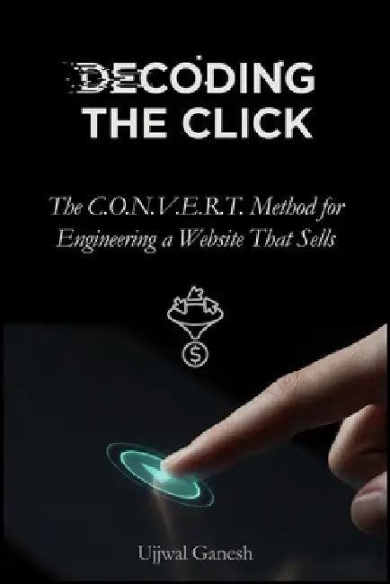 Decoding The Click: The C.O.N.V.E.R.T. Method for Engineering a Website That Sells by Ujjwal Ganesh