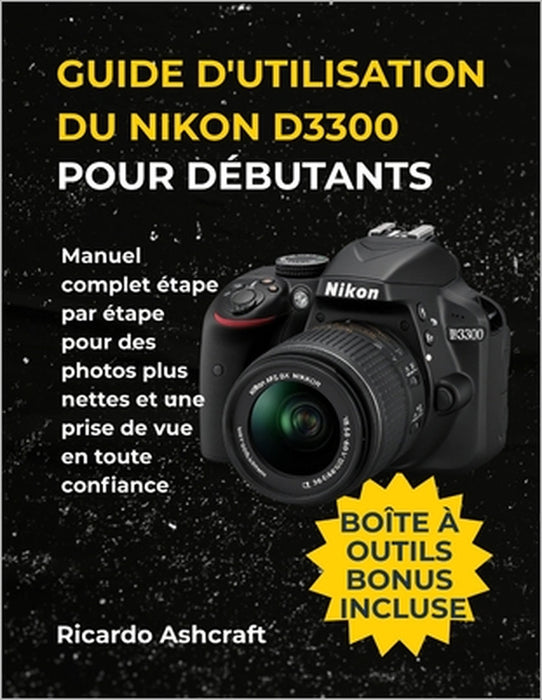 Guide d'Utilisation Du Nikon D3300 Pour Débutants: Manuel complet étape par étape pour des photos plus nettes et une prise de vue en toute confiance by Ricardo Ashcraft