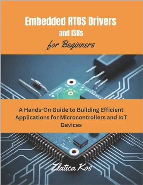 Embedded RTOS Drivers and ISRs for Beginners: A Hands-On Guide to Building Efficient Applications for Microcontrollers and IoT Devices by Kos, Zlatica