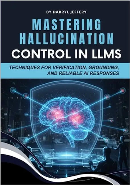 Mastering Hallucination Control in LLMs: Techniques for Verification, Grounding, and Reliable AI Responses by Jeffery, Darryl