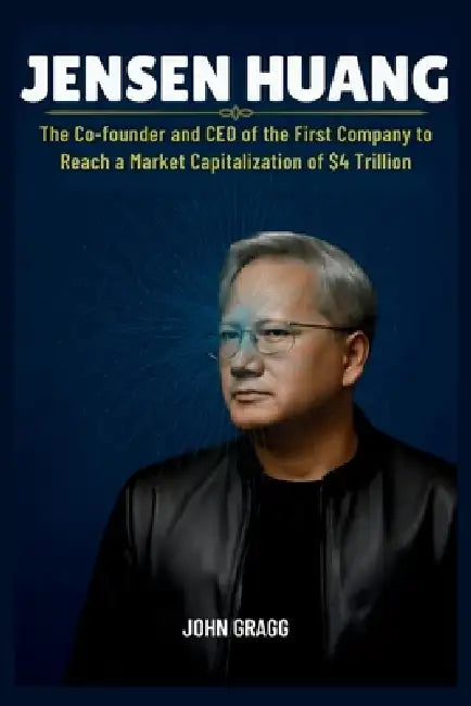 Jensen Huang: The Co-founder and CEO of the First Company to Reach a Market Capitalization of $4 Trillion by John Gragg