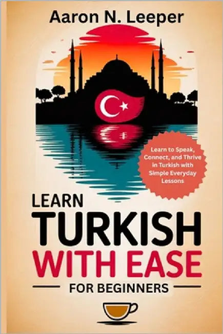 Learn Turkish With Ease For Beginners: Learn to Speak, Connect, and Thrive in Turkish with Simple Everyday Lessons by Leeper, Aaron N.