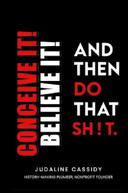 Conceive It! Believe It! and Then Do That Sh!t. by Judaline Cassidy