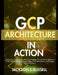 Gcp Architecture in Action: Designing, Deploying, and Optimizing Cloud-Native Solutions From Lift-and-Shift to Cloud-Native Transformation on Google C by Jackson T. Russell