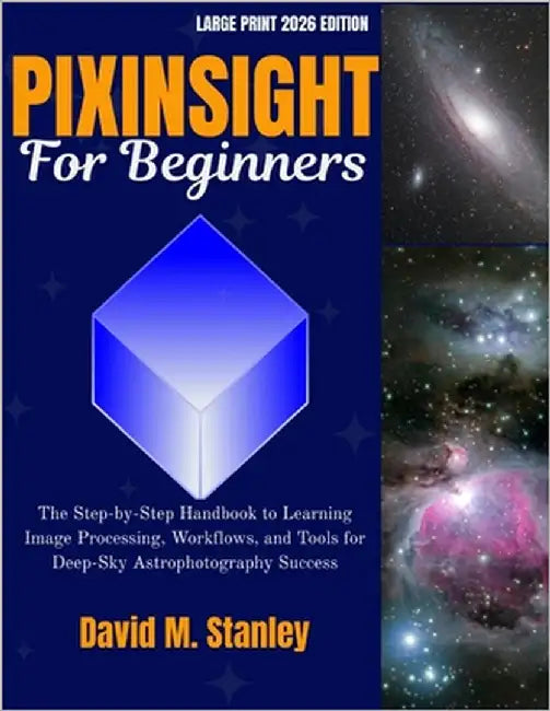 Pixinsight for Beginners: The Step-by-Step Handbook to Learning Image Processing, Workflows, and Tools for Deep-Sky Astrophotography Success by M. Stanley, David