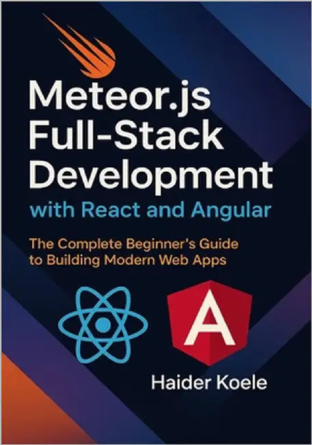 Meteor.js Full-Stack Development with React and Angular: The Complete Beginner's Guide to Building Modern Web Apps by Koele, Haider