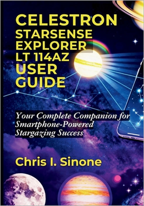 Celestron StarSense Explorer LT 114AZ User Guide: Your Complete Companion for Smartphone-Powered Stargazing Success by Chris I. Sinone