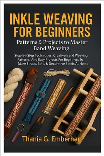 Inkle Weaving For Beginners: Patterns & Projects To Master Band Weaving: Step-By-Step Techniques, Creative Band Weaving Patterns, And Easy Projects Fo by Emberhart, Thania G.