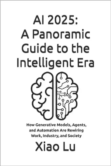 AI 2025: A Panoramic Guide to the Intelligent Era: How Generative Models, Agents, and Automation Are Rewiring Work, Industry, and Society by Lu, Xiao