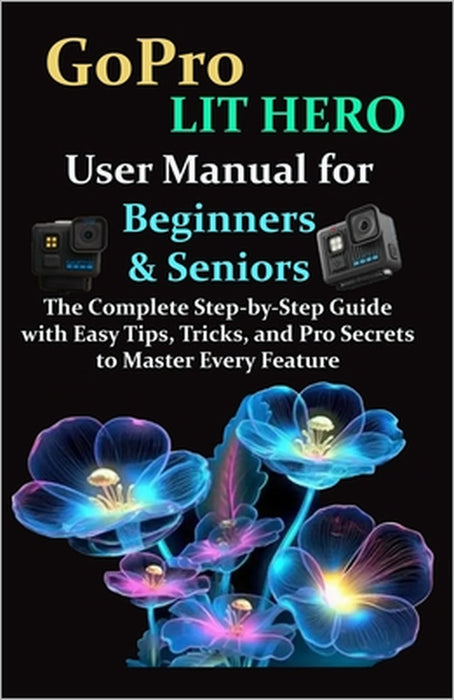 GoPro LIT HERO User Manual for Beginners & Seniors: The Complete Step-by-Step Guide with Easy Tips, Tricks, and Pro Secrets to Master Every Feature by Tee McArthur