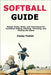 Softball Guide: Master Rules, Skills, and Techniques for Confident Hitting, Pitching, Throwing, and Playing the Game by Foster, Casey